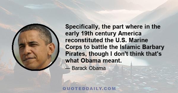 Specifically, the part where in the early 19th century America reconstituted the U.S. Marine Corps to battle the Islamic Barbary Pirates, though I don't think that's what Obama meant.