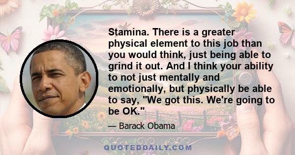 Stamina. There is a greater physical element to this job than you would think, just being able to grind it out. And I think your ability to not just mentally and emotionally, but physically be able to say, We got this.