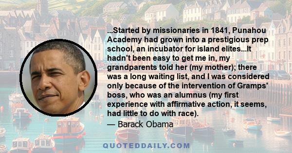 ...Started by missionaries in 1841, Punahou Academy had grown into a prestigious prep school, an incubator for island elites...It hadn't been easy to get me in, my grandparents told her (my mother); there was a long