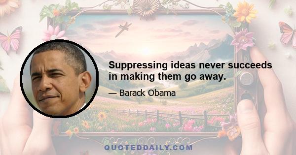 Suppressing ideas never succeeds in making them go away.