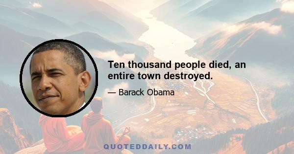 Ten thousand people died, an entire town destroyed.