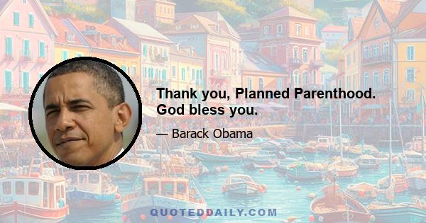 Thank you, Planned Parenthood. God bless you.