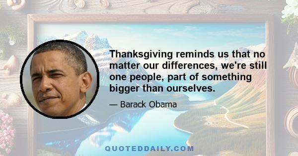 Thanksgiving reminds us that no matter our differences, we're still one people, part of something bigger than ourselves.