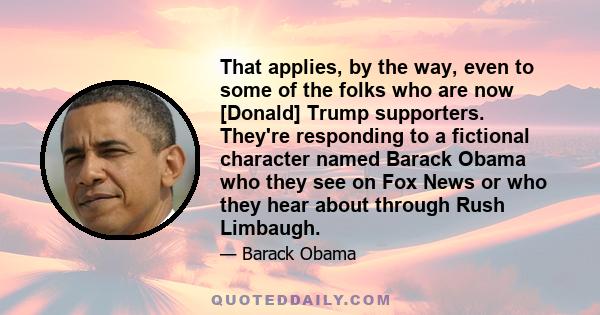 That applies, by the way, even to some of the folks who are now [Donald] Trump supporters. They're responding to a fictional character named Barack Obama who they see on Fox News or who they hear about through Rush