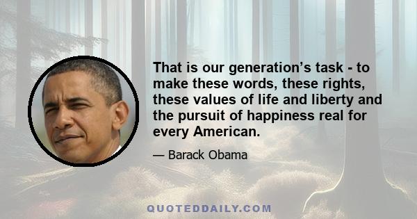 That is our generation’s task - to make these words, these rights, these values of life and liberty and the pursuit of happiness real for every American.