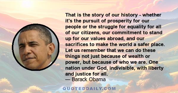 That is the story of our history - whether it's the pursuit of prosperity for our people or the struggle for equality for all of our citizens, our commitment to stand up for our values abroad, and our sacrifices to make 