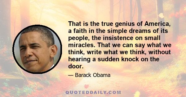 That is the true genius of America, a faith in the simple dreams of its people, the insistence on small miracles. That we can say what we think, write what we think, without hearing a sudden knock on the door.