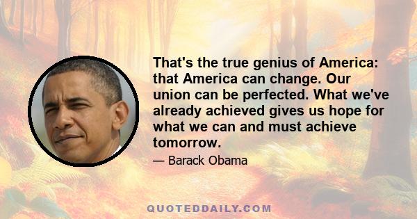 That's the true genius of America: that America can change. Our union can be perfected. What we've already achieved gives us hope for what we can and must achieve tomorrow.