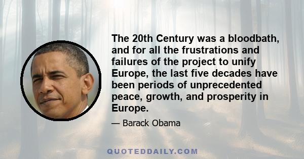 The 20th Century was a bloodbath, and for all the frustrations and failures of the project to unify Europe, the last five decades have been periods of unprecedented peace, growth, and prosperity in Europe.