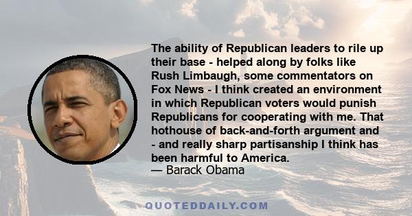 The ability of Republican leaders to rile up their base - helped along by folks like Rush Limbaugh, some commentators on Fox News - I think created an environment in which Republican voters would punish Republicans for