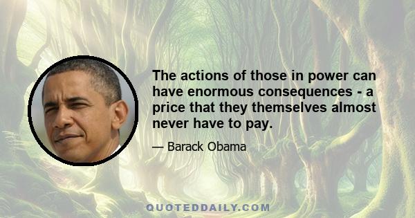 The actions of those in power can have enormous consequences - a price that they themselves almost never have to pay.