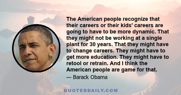 The American people recognize that their careers or their kids' careers are going to have to be more dynamic. That they might not be working at a single plant for 30 years. That they might have to change careers. They