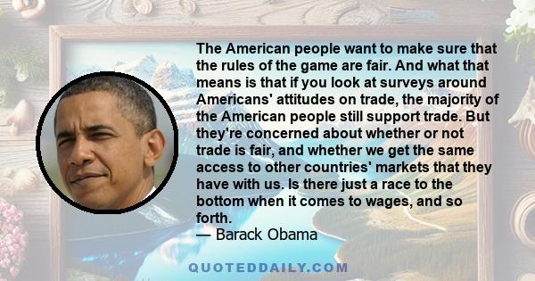 The American people want to make sure that the rules of the game are fair. And what that means is that if you look at surveys around Americans' attitudes on trade, the majority of the American people still support