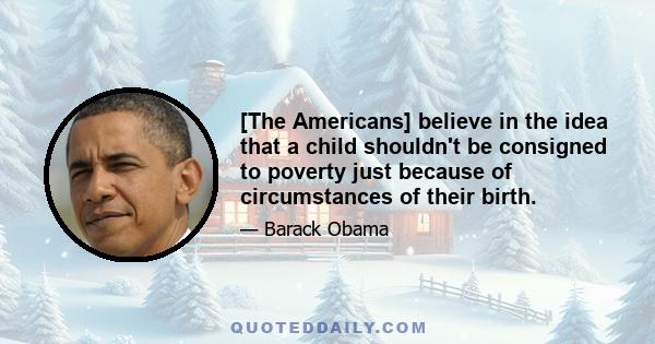 [The Americans] believe in the idea that a child shouldn't be consigned to poverty just because of circumstances of their birth.