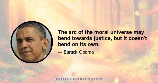 The arc of the moral universe may bend towards justice, but it doesn't bend on its own.