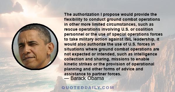 The authorization I propose would provide the flexibility to conduct ground combat operations in other more limited circumstances, such as rescue operations involving U.S. or coalition personnel or the use of special