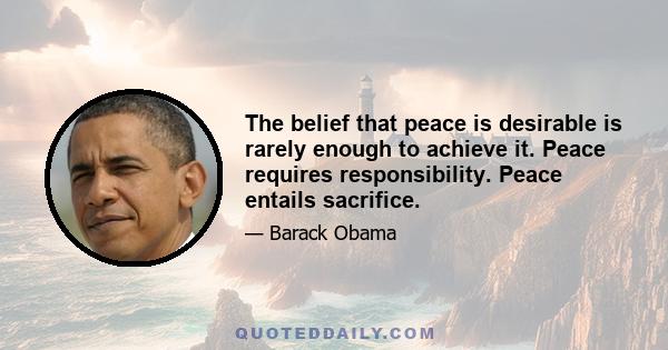 The belief that peace is desirable is rarely enough to achieve it. Peace requires responsibility. Peace entails sacrifice.