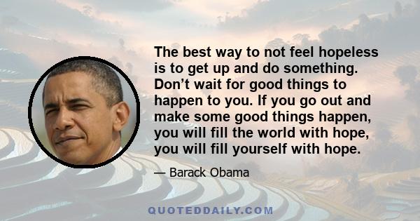 The best way to not feel hopeless is to get up and do something. Don’t wait for good things to happen to you. If you go out and make some good things happen, you will fill the world with hope, you will fill yourself