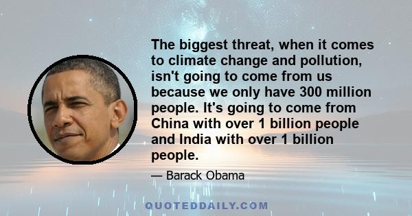 The biggest threat, when it comes to climate change and pollution, isn't going to come from us because we only have 300 million people. It's going to come from China with over 1 billion people and India with over 1