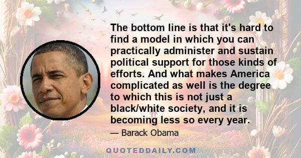 The bottom line is that it's hard to find a model in which you can practically administer and sustain political support for those kinds of efforts. And what makes America complicated as well is the degree to which this