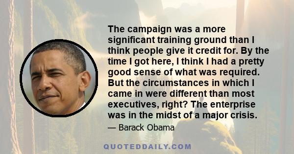 The campaign was a more significant training ground than I think people give it credit for. By the time I got here, I think I had a pretty good sense of what was required. But the circumstances in which I came in were