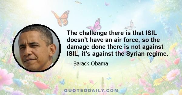 The challenge there is that ISIL doesn't have an air force, so the damage done there is not against ISIL, it's against the Syrian regime.