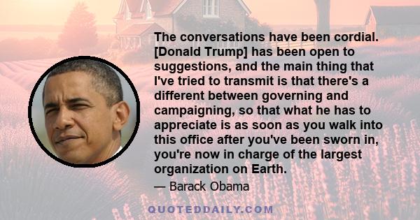 The conversations have been cordial. [Donald Trump] has been open to suggestions, and the main thing that I've tried to transmit is that there's a different between governing and campaigning, so that what he has to