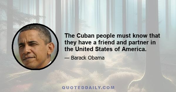 The Cuban people must know that they have a friend and partner in the United States of America.