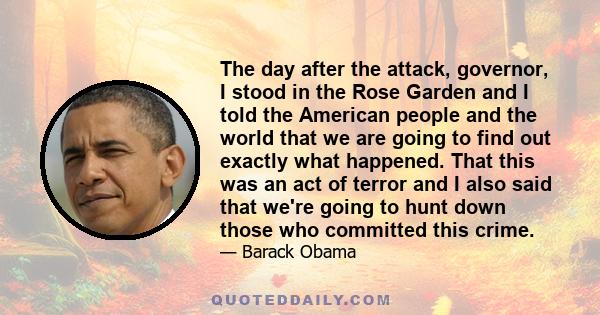 The day after the attack, governor, I stood in the Rose Garden and I told the American people and the world that we are going to find out exactly what happened. That this was an act of terror and I also said that we're