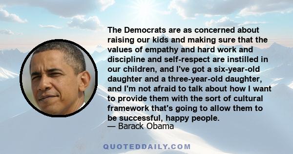 The Democrats are as concerned about raising our kids and making sure that the values of empathy and hard work and discipline and self-respect are instilled in our children, and I've got a six-year-old daughter and a