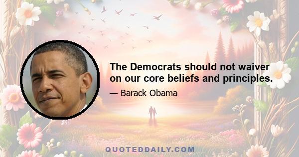 The Democrats should not waiver on our core beliefs and principles.