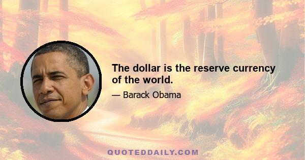 The dollar is the reserve currency of the world.