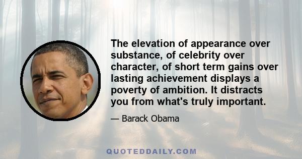 The elevation of appearance over substance, of celebrity over character, of short term gains over lasting achievement displays a poverty of ambition. It distracts you from what's truly important.