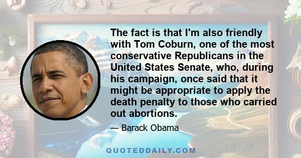 The fact is that I'm also friendly with Tom Coburn, one of the most conservative Republicans in the United States Senate, who, during his campaign, once said that it might be appropriate to apply the death penalty to