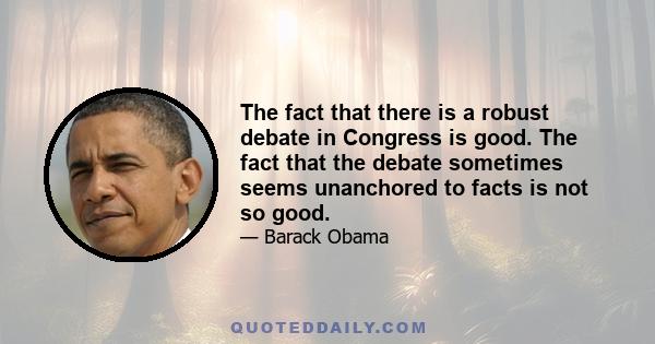 The fact that there is a robust debate in Congress is good. The fact that the debate sometimes seems unanchored to facts is not so good.