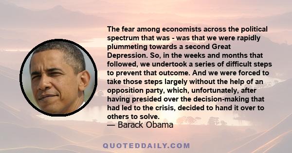 The fear among economists across the political spectrum that was - was that we were rapidly plummeting towards a second Great Depression. So, in the weeks and months that followed, we undertook a series of difficult