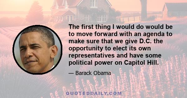 The first thing I would do would be to move forward with an agenda to make sure that we give D.C. the opportunity to elect its own representatives and have some political power on Capitol Hill.