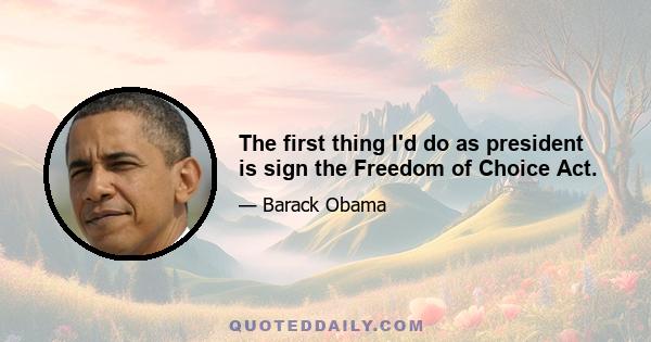 The first thing I'd do as president is sign the Freedom of Choice Act.