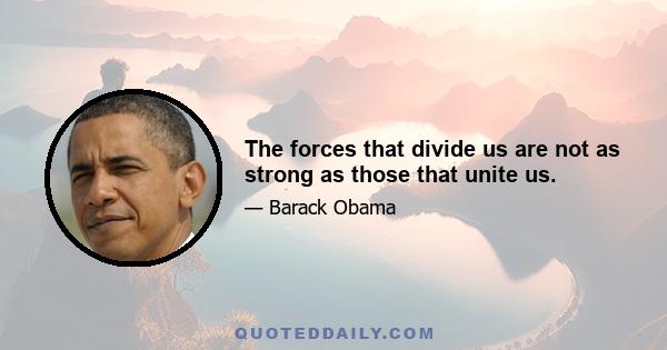 The forces that divide us are not as strong as those that unite us.