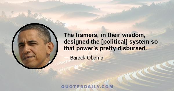 The framers, in their wisdom, designed the [political] system so that power's pretty disbursed.