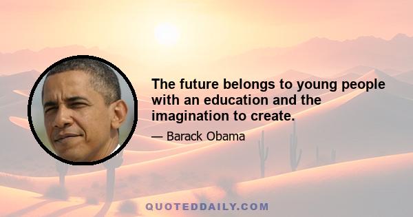 The future belongs to young people with an education and the imagination to create.