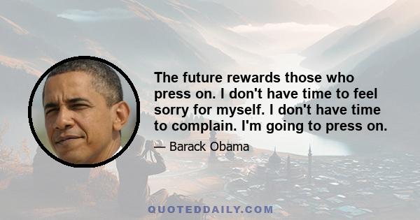 The future rewards those who press on. I don't have time to feel sorry for myself. I don't have time to complain. I'm going to press on.