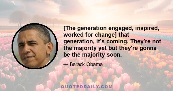 [The generation engaged, inspired, worked for change] that generation, it's coming. They're not the majority yet but they're gonna be the majority soon.