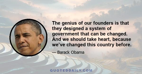 The genius of our founders is that they designed a system of government that can be changed. And we should take heart, because we’ve changed this country before.