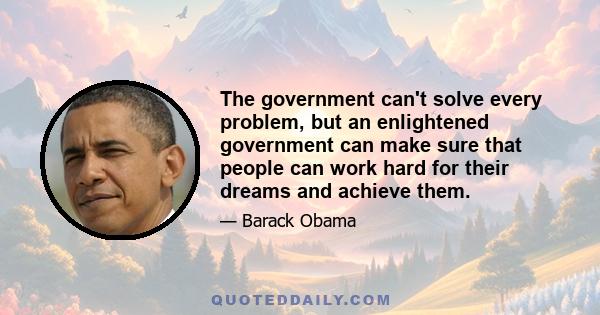 The government can't solve every problem, but an enlightened government can make sure that people can work hard for their dreams and achieve them.