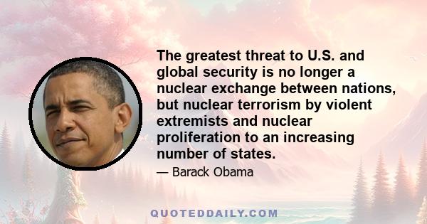 The greatest threat to U.S. and global security is no longer a nuclear exchange between nations, but nuclear terrorism by violent extremists and nuclear proliferation to an increasing number of states.