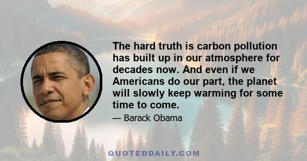 The hard truth is carbon pollution has built up in our atmosphere for decades now. And even if we Americans do our part, the planet will slowly keep warming for some time to come.