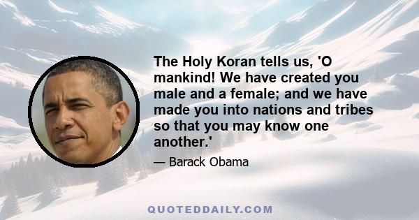 The Holy Koran tells us, 'O mankind! We have created you male and a female; and we have made you into nations and tribes so that you may know one another.'