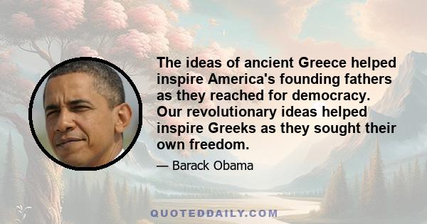 The ideas of ancient Greece helped inspire America's founding fathers as they reached for democracy. Our revolutionary ideas helped inspire Greeks as they sought their own freedom.