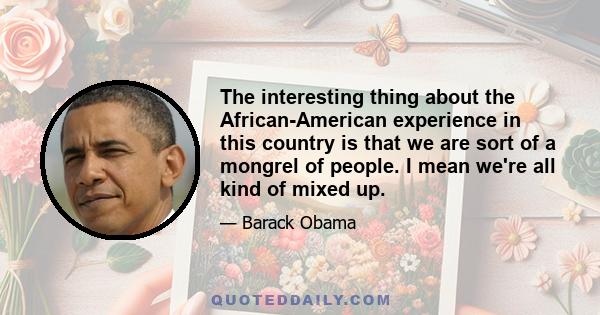 The interesting thing about the African-American experience in this country is that we are sort of a mongrel of people. I mean we're all kind of mixed up.